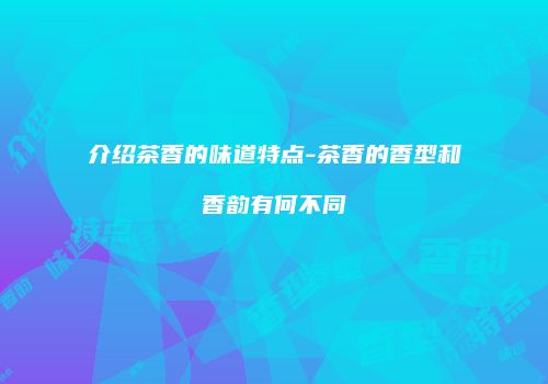 介绍茶香的味道特点-茶香的香型和香韵有何不同