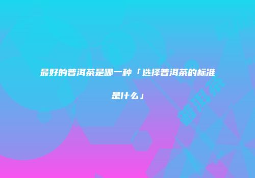 最好的普洱茶是哪一种「选择普洱茶的标准是什么」