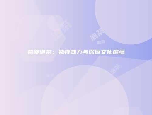 茶碗泡茶：独特魅力与深厚文化底蕴