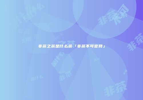非茶之茶是什么茶「非茶不可官网」