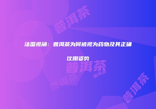 法国视角：普洱茶为何被视为药物及其正确饮用姿势