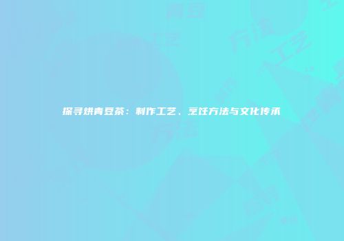 探寻烘青豆茶：制作工艺、烹饪方法与文化传承