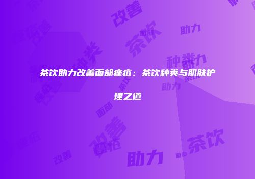 茶饮助力改善面部痤疮：茶饮种类与肌肤护理之道