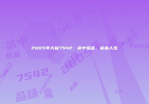 2005年大益7542：茶中珍品，品味人生