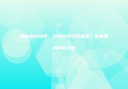 揭秘茶叶疑问：过期茶叶可否煮蛋？铁壶煮水的利与弊