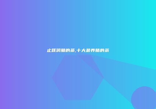 止咳润肺的茶,十大最养肺的茶