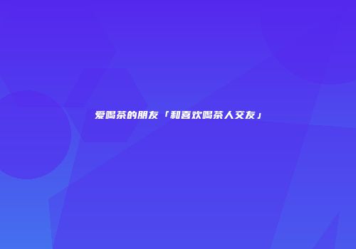 爱喝茶的朋友「和喜欢喝茶人交友」