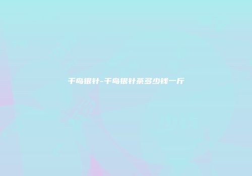 千岛银针-千岛银针茶多少钱一斤