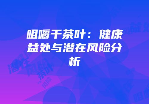 咀嚼干茶叶：健康益处与潜在风险分析