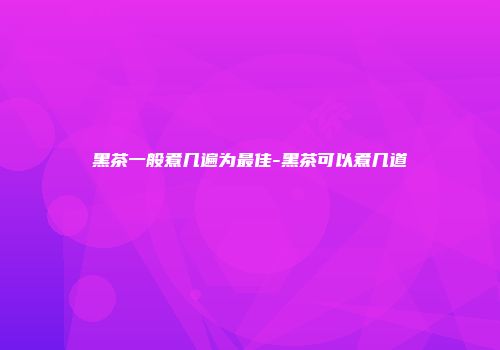 黑茶一般煮几遍为最佳-黑茶可以煮几道