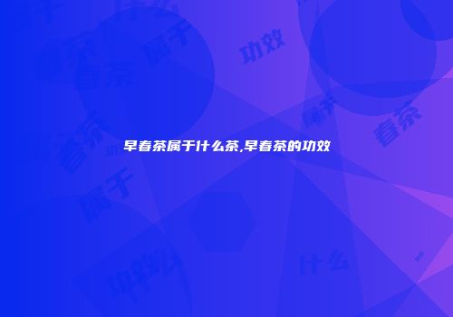 早春茶属于什么茶,早春茶的功效