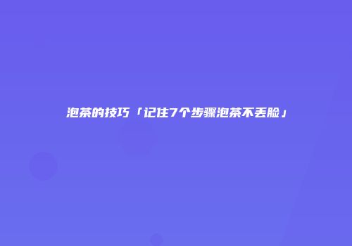 泡茶的技巧「记住7个步骤泡茶不丢脸」