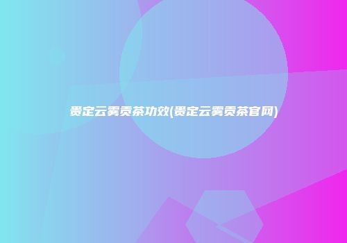 贵定云雾贡茶功效(贵定云雾贡茶官网)