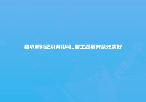 碧水源减肥茶有用吗_碧生源瘦身茶效果好