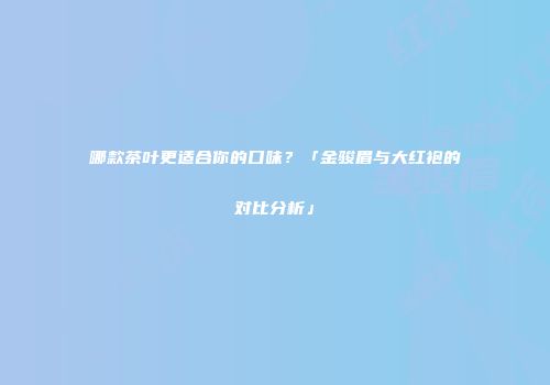 哪款茶叶更适合你的口味？「金骏眉与大红袍的对比分析」