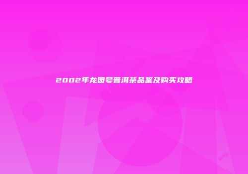 2002年龙园号普洱茶品鉴及购买攻略