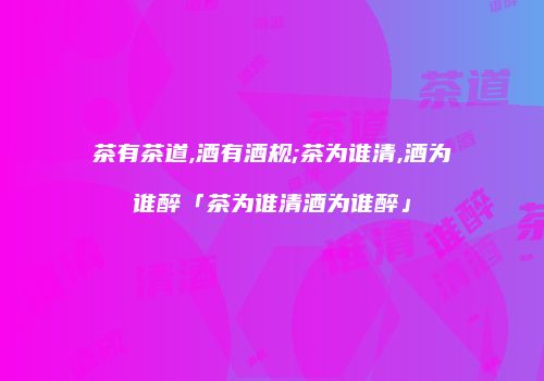 茶有茶道,酒有酒规;茶为谁清,酒为谁醉「茶为谁清酒为谁醉」