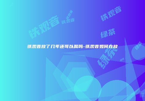 铁观音放了几年还可以喝吗-铁观音如何存放