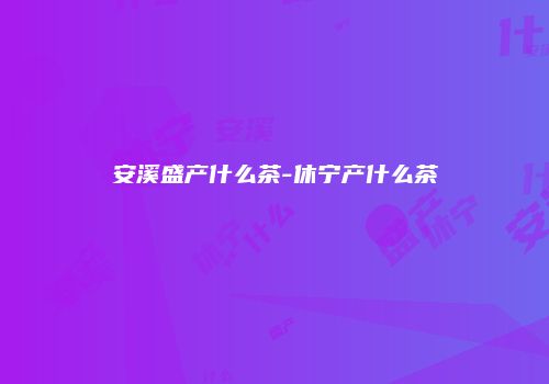 安溪盛产什么茶-休宁产什么茶