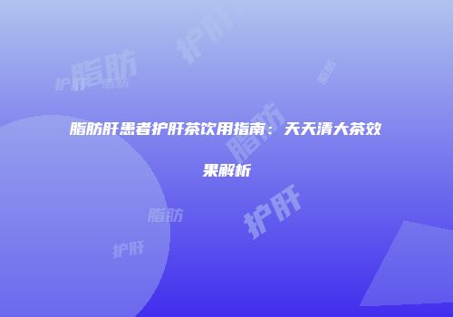 脂肪肝患者护肝茶饮用指南：天天清大茶效果解析