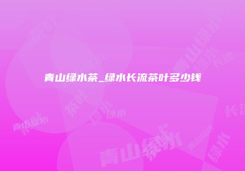 青山绿水茶_绿水长流茶叶多少钱