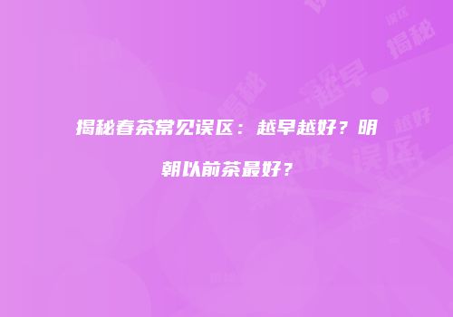 揭秘春茶常见误区：越早越好？明朝以前茶最好？