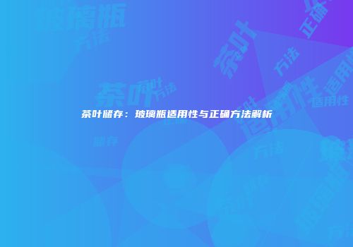 茶叶储存：玻璃瓶适用性与正确方法解析