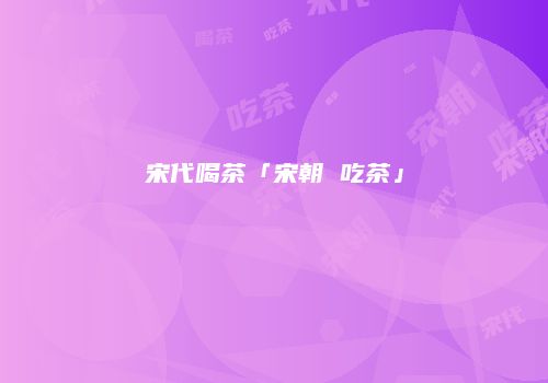 宋代喝茶「宋朝 吃茶」