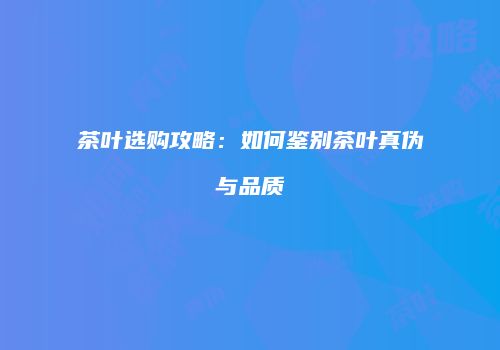 茶叶选购攻略：如何鉴别茶叶真伪与品质