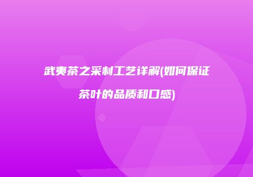武夷茶之采制工艺详解(如何保证茶叶的品质和口感)