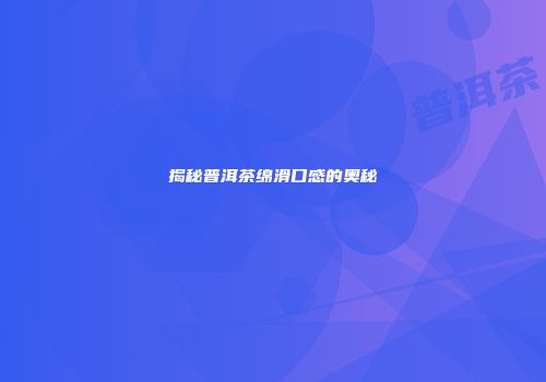 揭秘普洱茶绵滑口感的奥秘