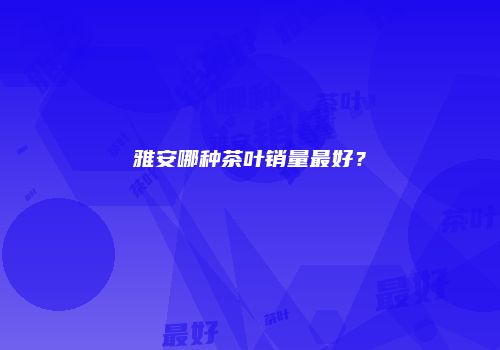雅安哪种茶叶销量最好？