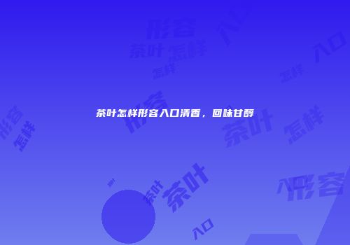 茶叶怎样形容入口清香，回味甘醇