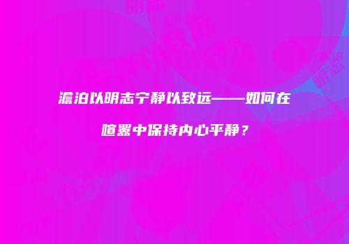 澹泊以明志宁静以致远——如何在喧嚣中保持内心平静？