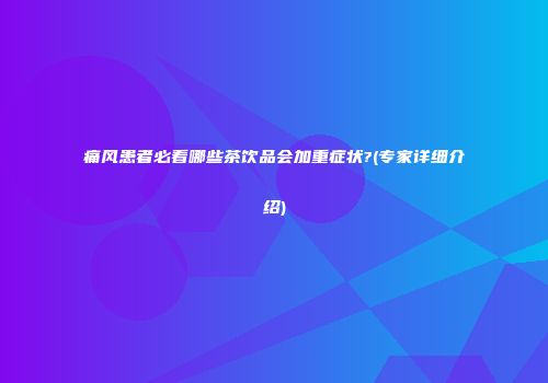 痛风患者必看哪些茶饮品会加重症状?(专家详细介绍)
