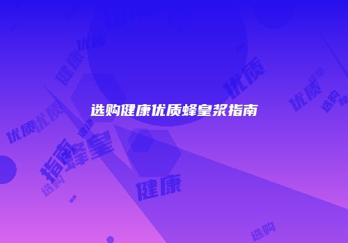 选购健康优质蜂皇浆指南