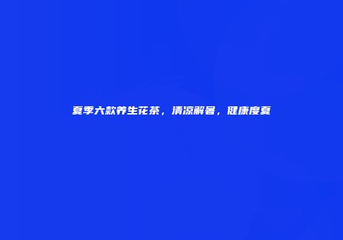 夏季六款养生花茶，清凉解暑，健康度夏