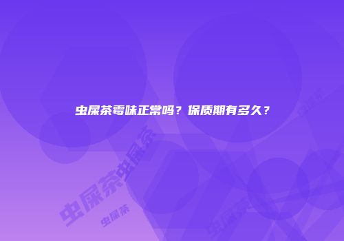 虫屎茶霉味正常吗？保质期有多久？