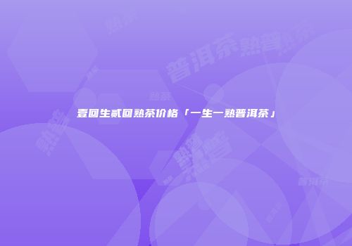 壹回生贰回熟茶价格「一生一熟普洱茶」