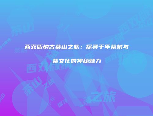 西双版纳古茶山之旅：探寻千年茶树与茶文化的神秘魅力