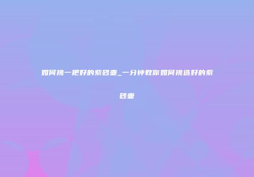 如何挑一把好的紫砂壶_一分钟教你如何挑选好的紫砂壶
