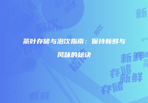 茶叶存储与泡饮指南：保持新鲜与风味的秘诀