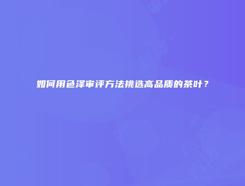 如何用色泽审评方法挑选高品质的茶叶？