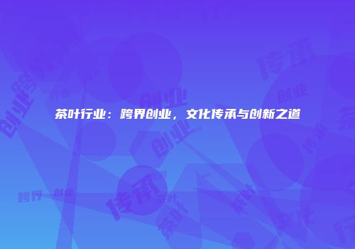 茶叶行业：跨界创业，文化传承与创新之道