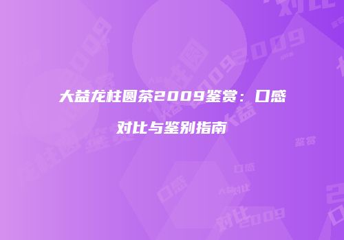 大益龙柱圆茶2009鉴赏：口感对比与鉴别指南