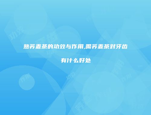 熟荞麦茶的功效与作用,喝荞麦茶对牙齿有什么好处