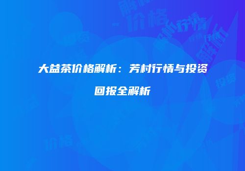 大益茶价格解析：芳村行情与投资回报全解析