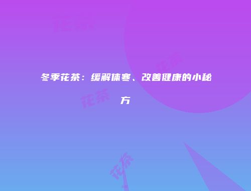 冬季花茶：缓解体寒、改善健康的小秘方