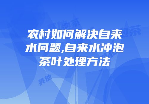 农村如何解决自来水问题,自来水冲泡茶叶处理方法