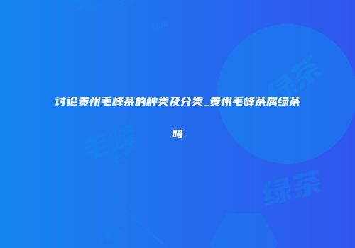 讨论贵州毛峰茶的种类及分类_贵州毛峰茶属绿茶吗